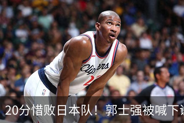 20分惜败日本队！郭士强被喊下课，中国男篮的时代彻底结束了？